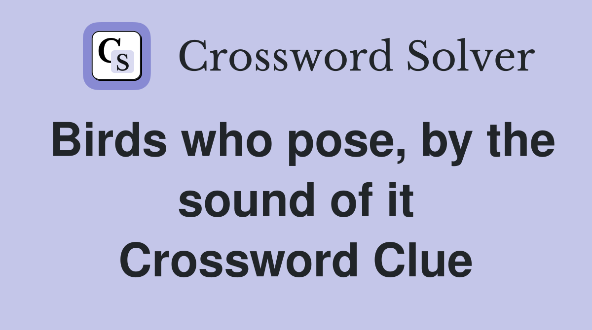 Birds who pose, by the sound of it Crossword Clue Answers Crossword